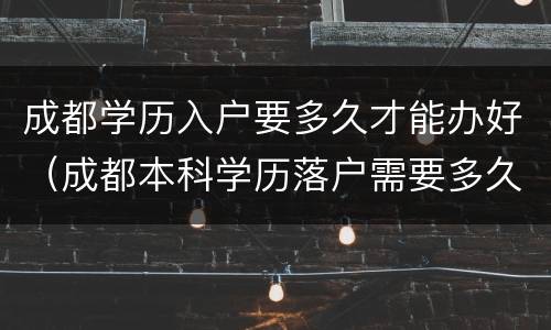 成都学历入户要多久才能办好（成都本科学历落户需要多久）