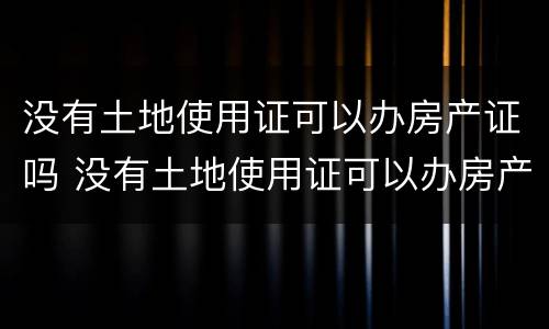 没有土地使用证可以办房产证吗 没有土地使用证可以办房产证吗现在