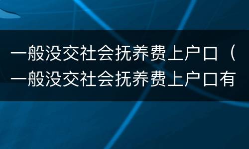 一般没交社会抚养费上户口（一般没交社会抚养费上户口有影响吗）
