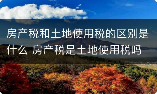 房产税和土地使用税的区别是什么 房产税是土地使用税吗