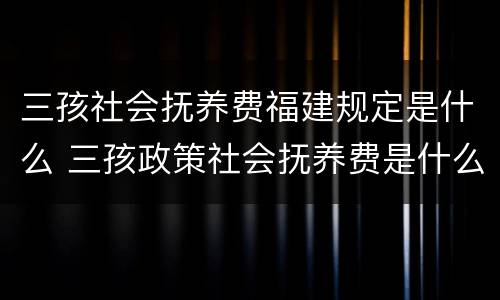 三孩社会抚养费福建规定是什么 三孩政策社会抚养费是什么