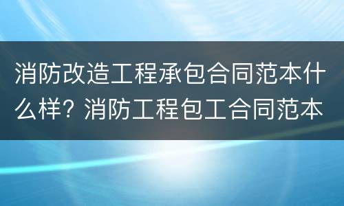 消防改造工程承包合同范本什么样? 消防工程包工合同范本