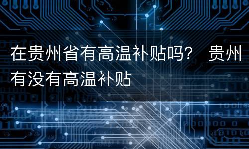 在贵州省有高温补贴吗？ 贵州有没有高温补贴