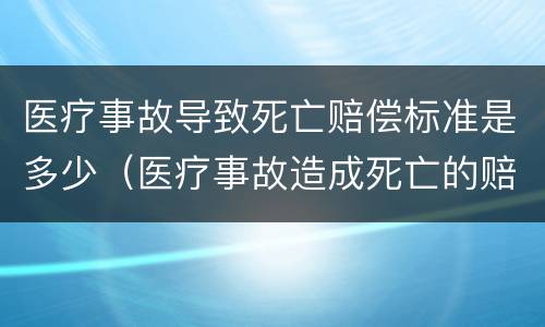 医疗事故导致死亡赔偿标准是多少（医疗事故造成死亡的赔偿标准）