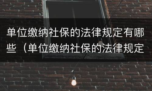 单位缴纳社保的法律规定有哪些（单位缴纳社保的法律规定有哪些文件）