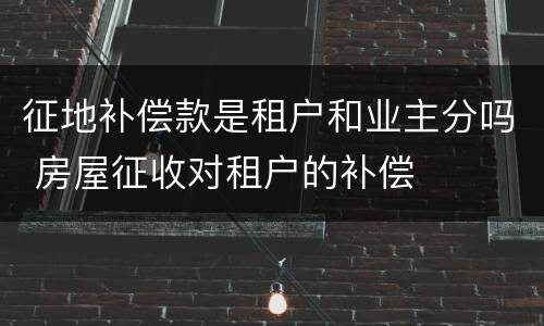 征地补偿款是租户和业主分吗 房屋征收对租户的补偿