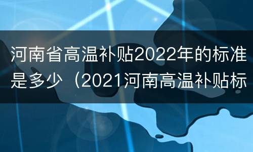 河南省高温补贴2022年的标准是多少（2021河南高温补贴标准）