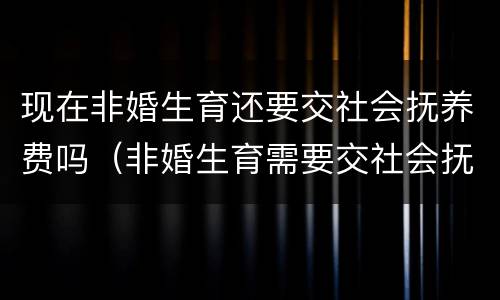 现在非婚生育还要交社会抚养费吗（非婚生育需要交社会抚养费吗）