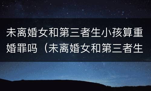 未离婚女和第三者生小孩算重婚罪吗（未离婚女和第三者生小孩算重婚罪吗）