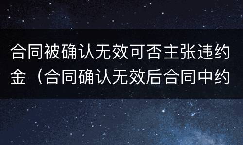 合同被确认无效可否主张违约金（合同确认无效后合同中约定的违约金）