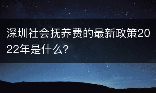 深圳社会抚养费的最新政策2022年是什么？