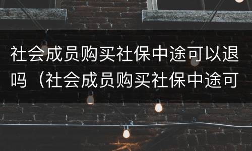 社会成员购买社保中途可以退吗（社会成员购买社保中途可以退吗怎么退）