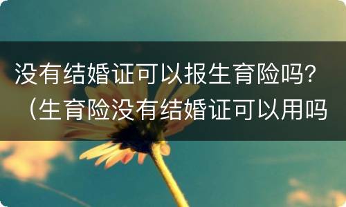 没有结婚证可以报生育险吗？（生育险没有结婚证可以用吗）