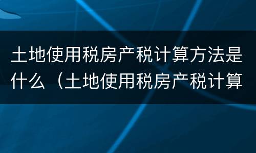 土地使用税房产税计算方法是什么（土地使用税房产税计算方法是什么意思）
