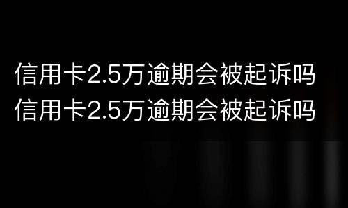 信用卡2.5万逾期会被起诉吗 信用卡2.5万逾期会被起诉吗
