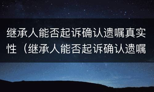 继承人能否起诉确认遗嘱真实性（继承人能否起诉确认遗嘱真实性有效）