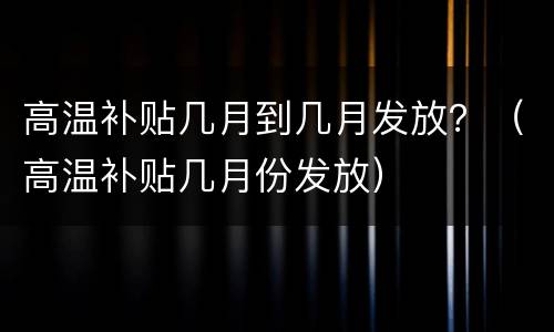 高温补贴几月到几月发放？（高温补贴几月份发放）