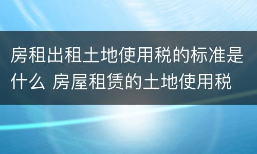 房租出租土地使用税的标准是什么 房屋租赁的土地使用税