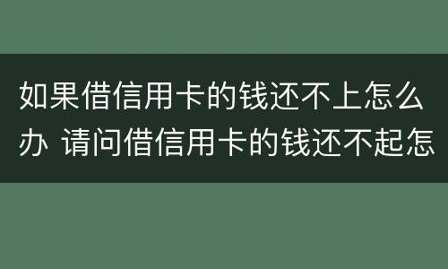 如果借信用卡的钱还不上怎么办 请问借信用卡的钱还不起怎么办?