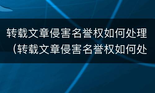 转载文章侵害名誉权如何处理（转载文章侵害名誉权如何处理好）