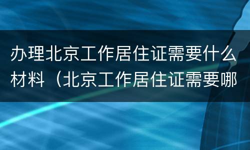 办理北京工作居住证需要什么材料（北京工作居住证需要哪些材料）