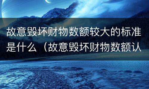 故意毁坏财物数额较大的标准是什么（故意毁坏财物数额认定）