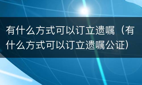 有什么方式可以订立遗嘱（有什么方式可以订立遗嘱公证）