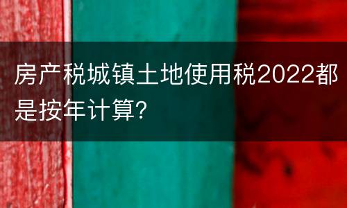 房产税城镇土地使用税2022都是按年计算？