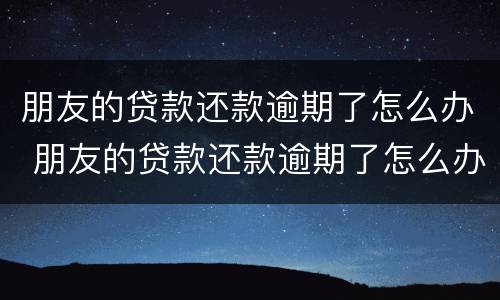 朋友的贷款还款逾期了怎么办 朋友的贷款还款逾期了怎么办理
