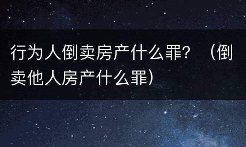 行为人倒卖房产什么罪？（倒卖他人房产什么罪）