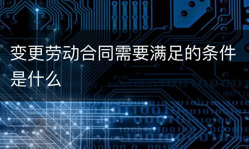变更劳动合同需要满足的条件是什么
