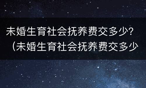 未婚生育社会抚养费交多少？（未婚生育社会抚养费交多少钱）
