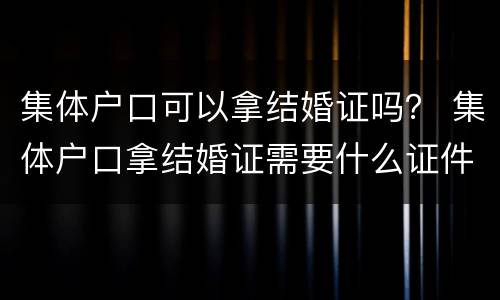 集体户口可以拿结婚证吗？ 集体户口拿结婚证需要什么证件