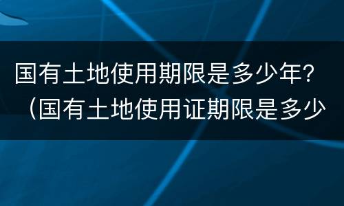 国有土地使用期限是多少年？（国有土地使用证期限是多少年）