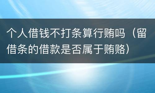 个人借钱不打条算行贿吗（留借条的借款是否属于贿赂）