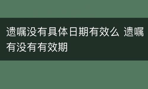 遗嘱没有具体日期有效么 遗嘱有没有有效期