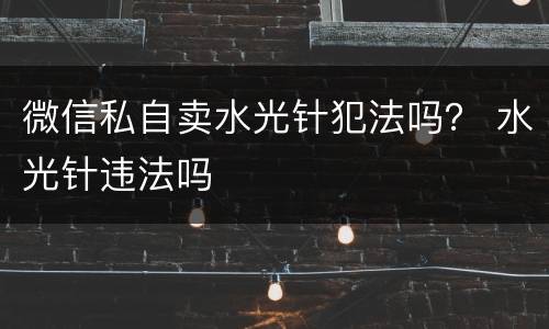 微信私自卖水光针犯法吗？ 水光针违法吗