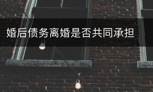 婚后债务离婚是否共同承担
