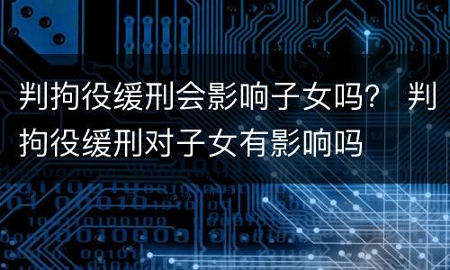 判拘役缓刑会影响子女吗？ 判拘役缓刑对子女有影响吗