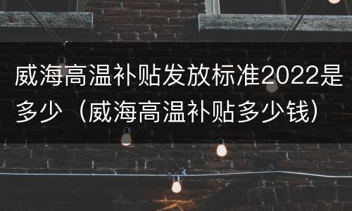 威海高温补贴发放标准2022是多少（威海高温补贴多少钱）