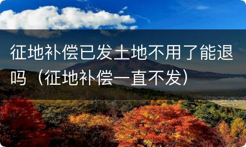 征地补偿已发土地不用了能退吗（征地补偿一直不发）