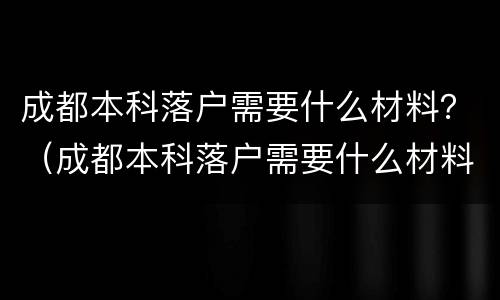 成都本科落户需要什么材料？（成都本科落户需要什么材料）