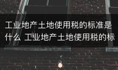 工业地产土地使用税的标准是什么 工业地产土地使用税的标准是什么意思