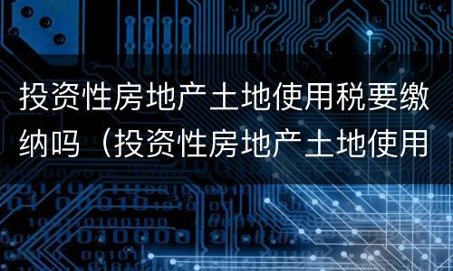 投资性房地产土地使用税要缴纳吗（投资性房地产土地使用税要缴纳吗）