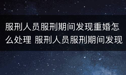 服刑人员服刑期间发现重婚怎么处理 服刑人员服刑期间发现重婚怎么处理呢