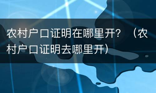 农村户口证明在哪里开？（农村户口证明去哪里开）