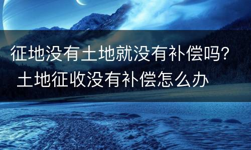 征地没有土地就没有补偿吗？ 土地征收没有补偿怎么办