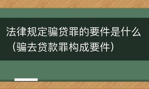 法律规定骗贷罪的要件是什么（骗去贷款罪构成要件）
