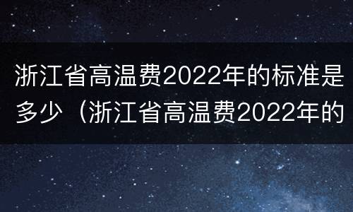 浙江省高温费2022年的标准是多少（浙江省高温费2022年的标准是多少天）