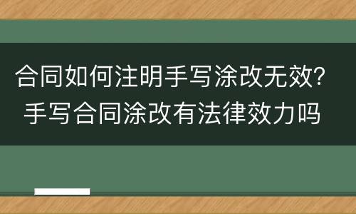 合同如何注明手写涂改无效？ 手写合同涂改有法律效力吗